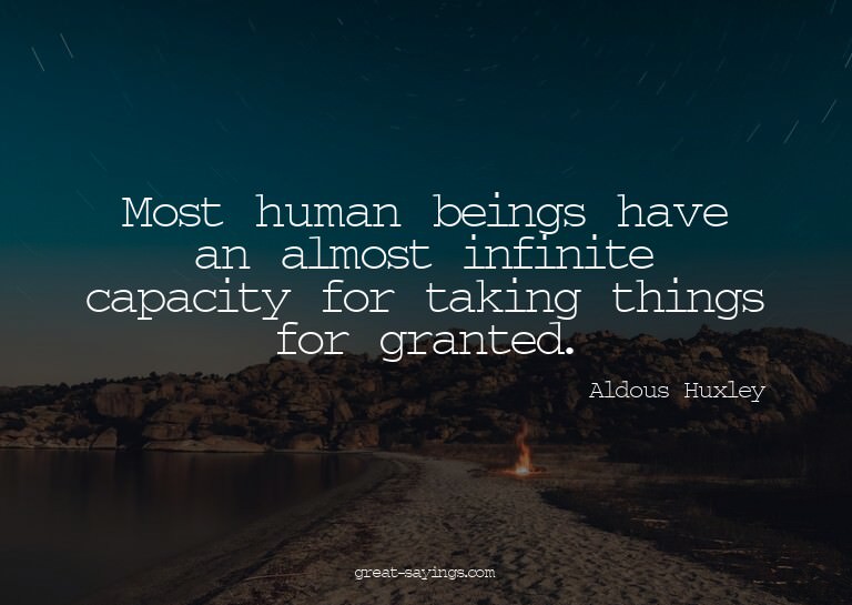Most human beings have an almost infinite capacity for