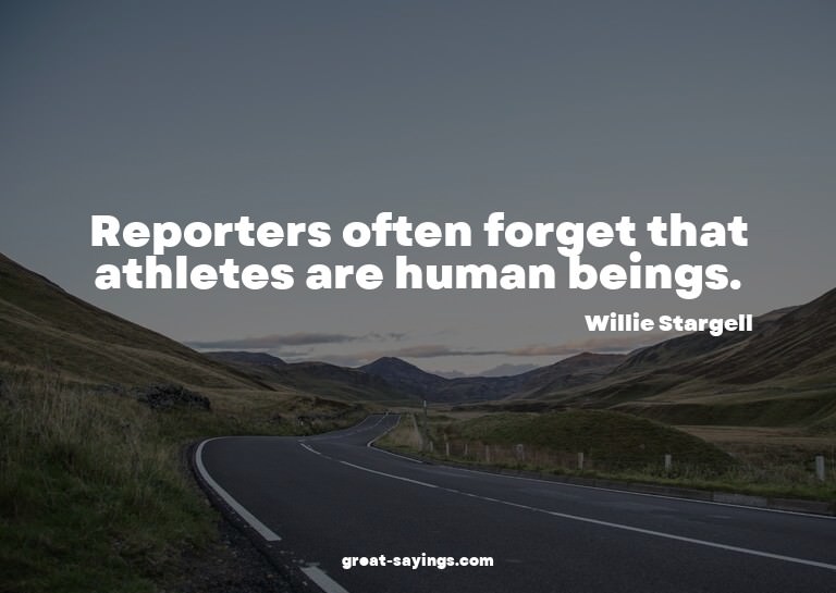 Reporters often forget that athletes are human beings.

