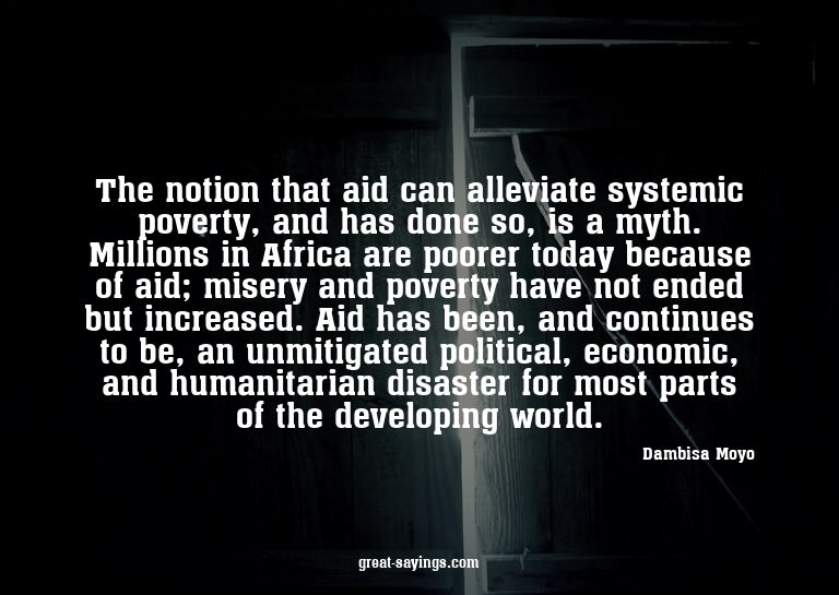 The notion that aid can alleviate systemic poverty, and