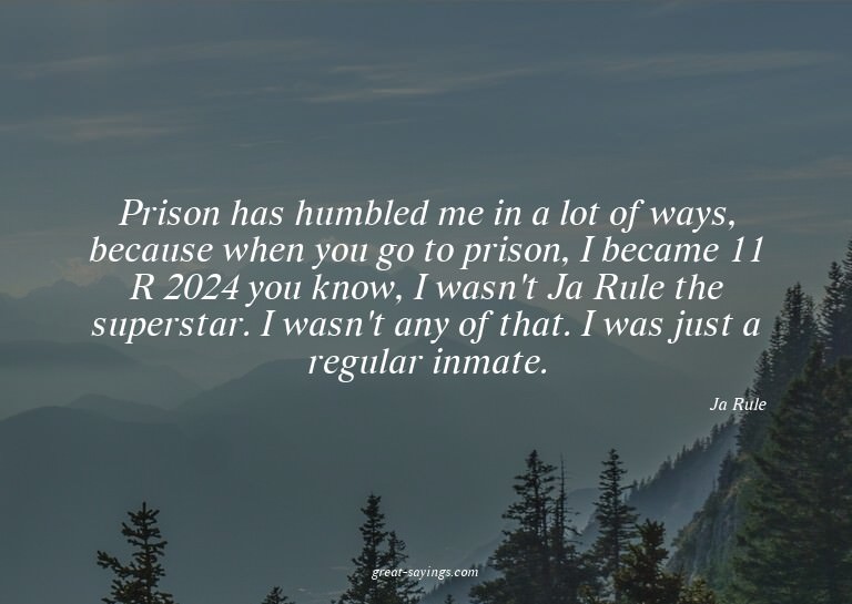 Prison has humbled me in a lot of ways, because when yo