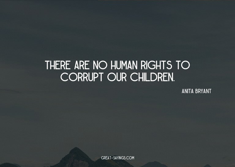 There are no human rights to corrupt our children.

