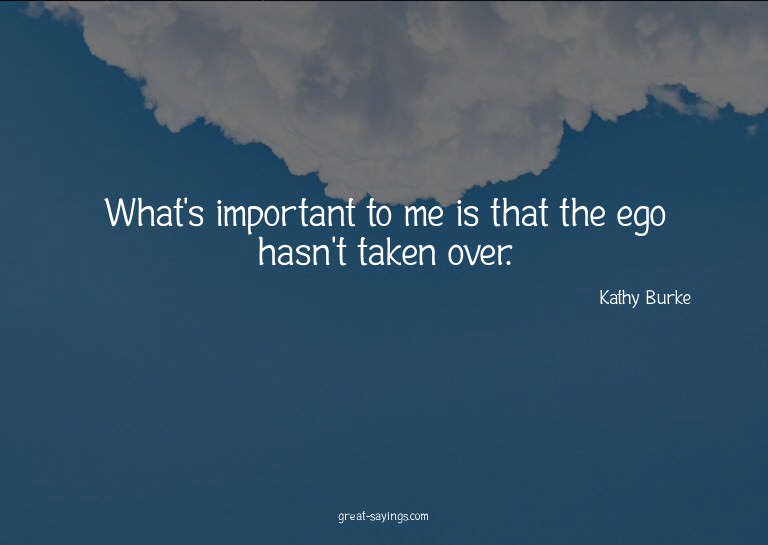 What's important to me is that the ego hasn't taken ove