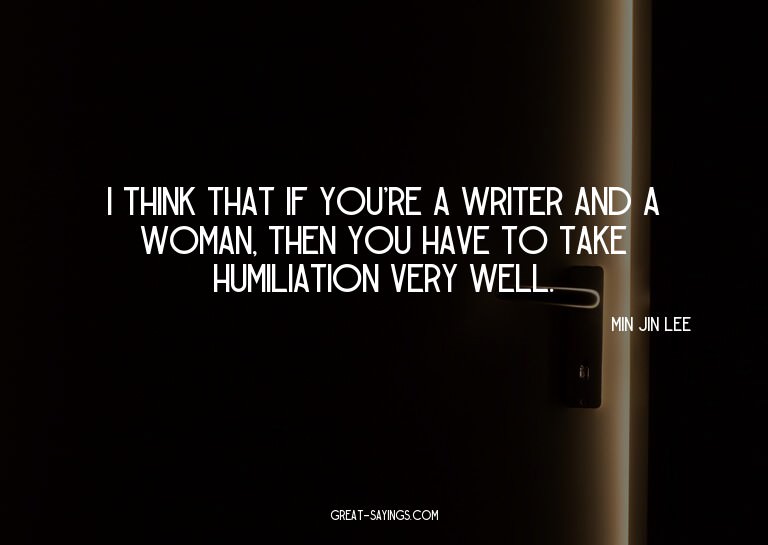I think that if you're a writer and a woman, then you h