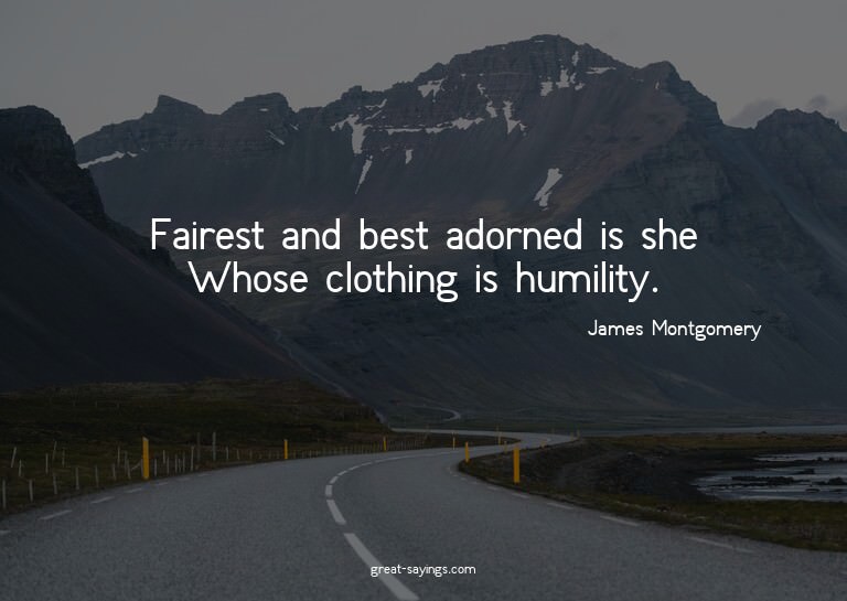 Fairest and best adorned is she Whose clothing is humil