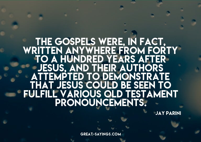 The gospels were, in fact, written anywhere from forty
