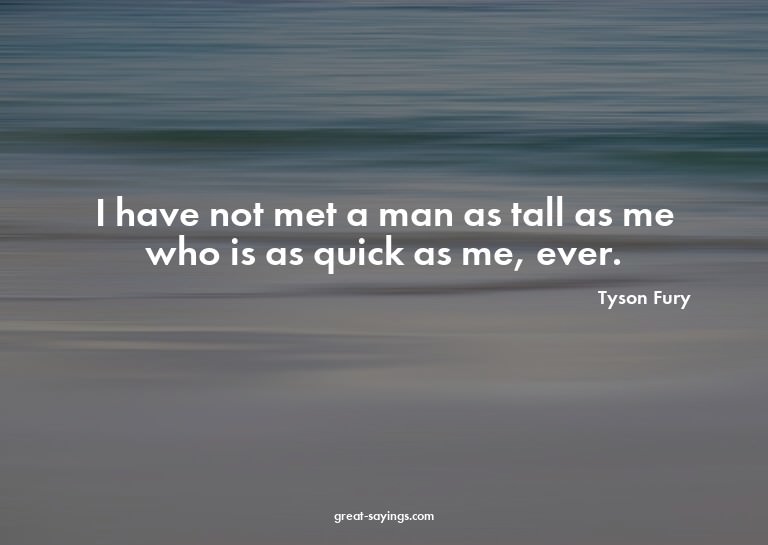 I have not met a man as tall as me who is as quick as m
