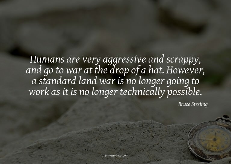 Humans are very aggressive and scrappy, and go to war a