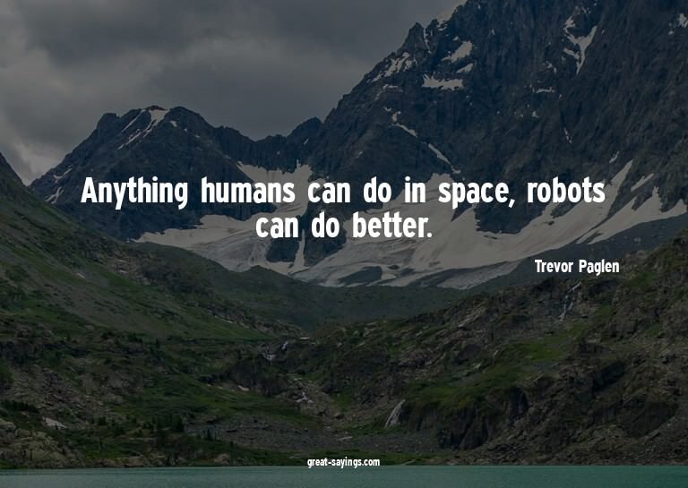 Anything humans can do in space, robots can do better.

