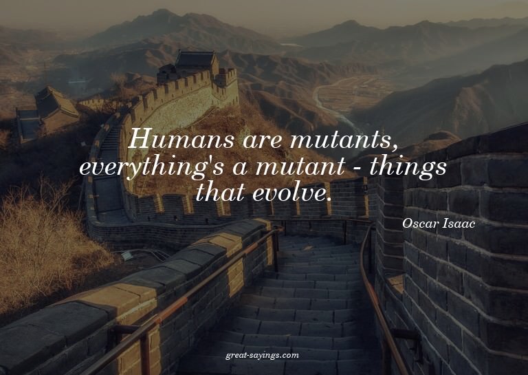 Humans are mutants, everything's a mutant - things that