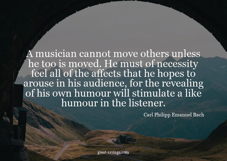 A musician cannot move others unless he too is moved. H