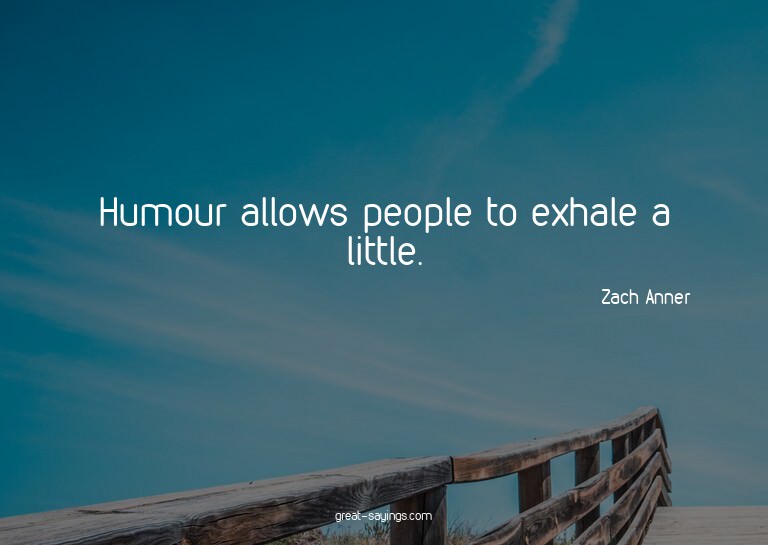 Humour allows people to exhale a little.

