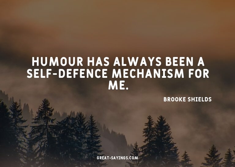 Humour has always been a self-defence mechanism for me.