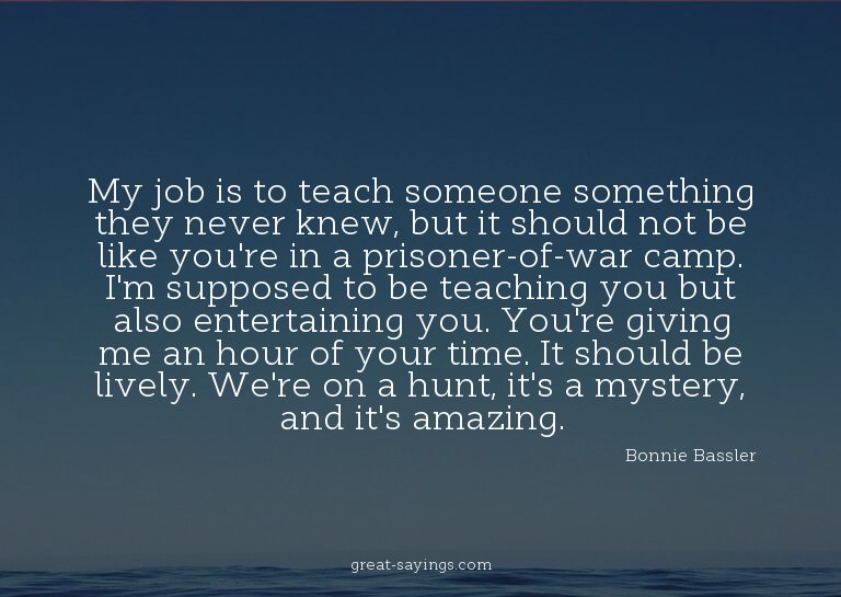 My job is to teach someone something they never knew, b
