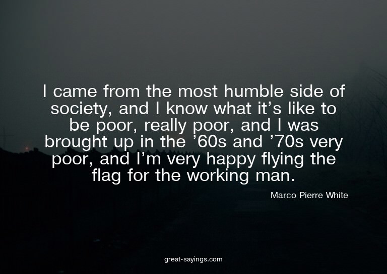 I came from the most humble side of society, and I know