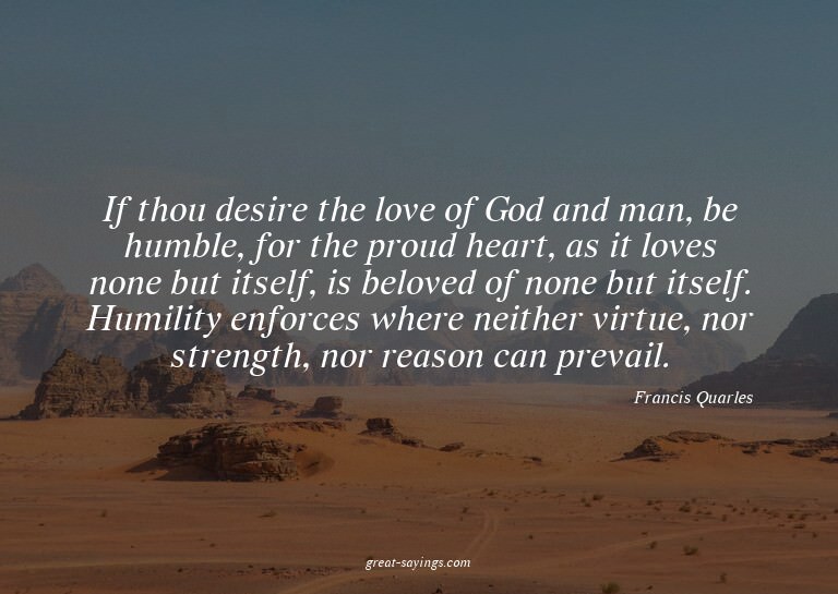 If thou desire the love of God and man, be humble, for