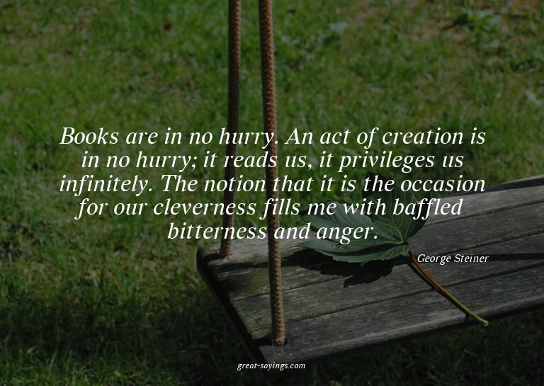 Books are in no hurry. An act of creation is in no hurr
