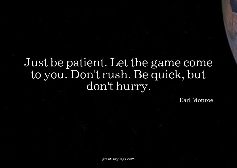 Just be patient. Let the game come to you. Don't rush.
