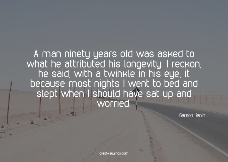A man ninety years old was asked to what he attributed