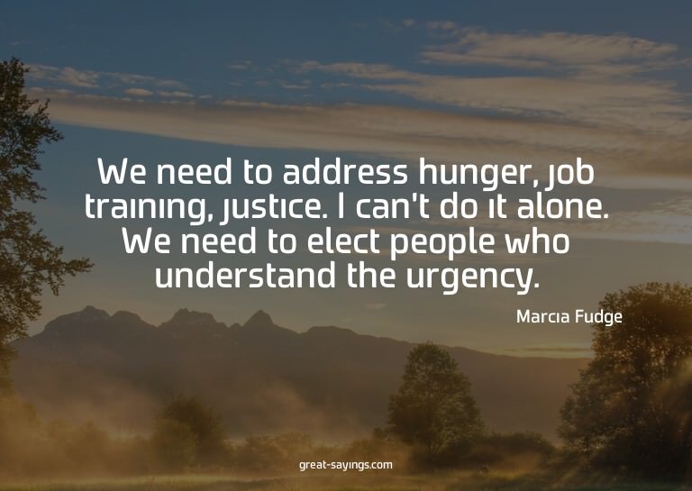 We need to address hunger, job training, justice. I can