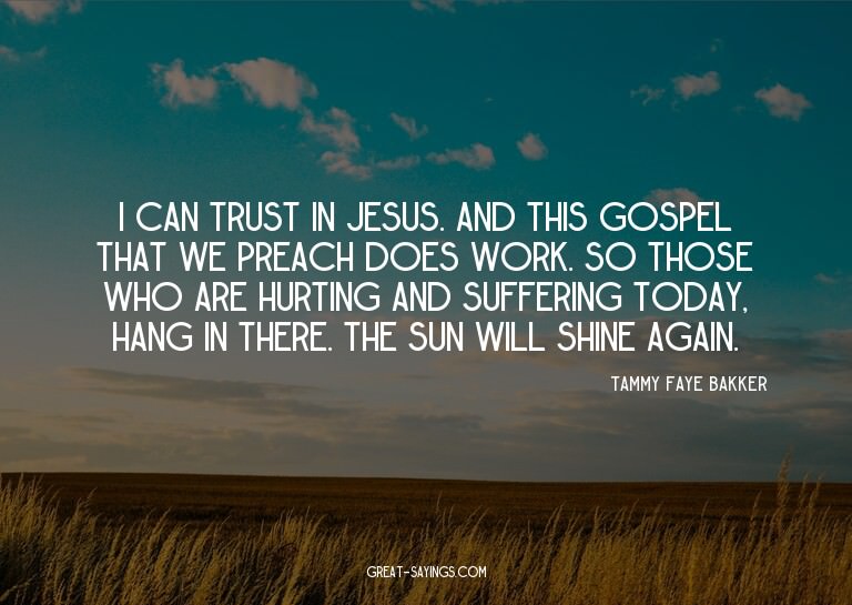 I can trust in Jesus. And this Gospel that we preach do