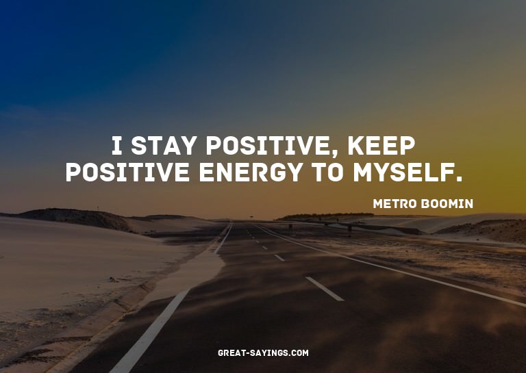 I stay positive, keep positive energy to myself.

