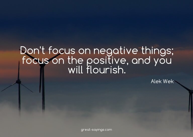 Don't focus on negative things; focus on the positive,