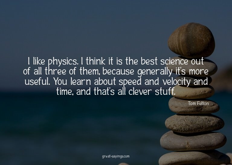 I like physics. I think it is the best science out of a