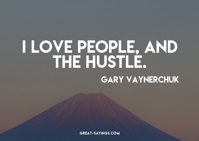 I love people, and the hustle.

