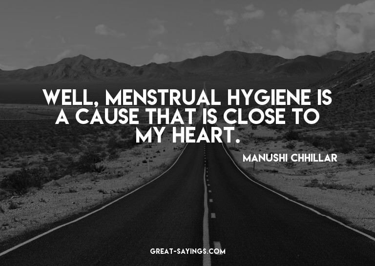 Well, menstrual hygiene is a cause that is close to my