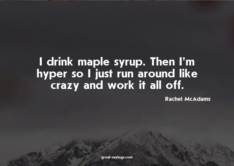 I drink maple syrup. Then I'm hyper so I just run aroun