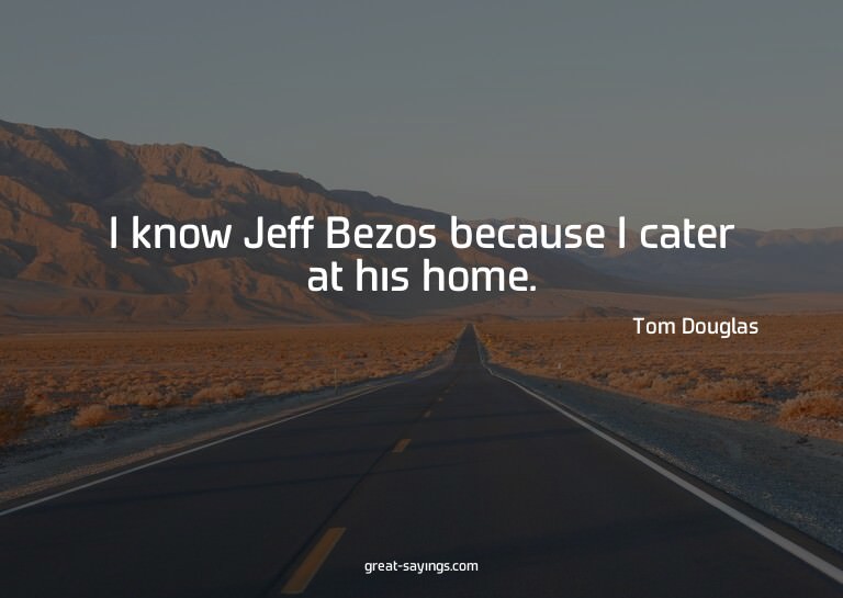 I know Jeff Bezos because I cater at his home.

