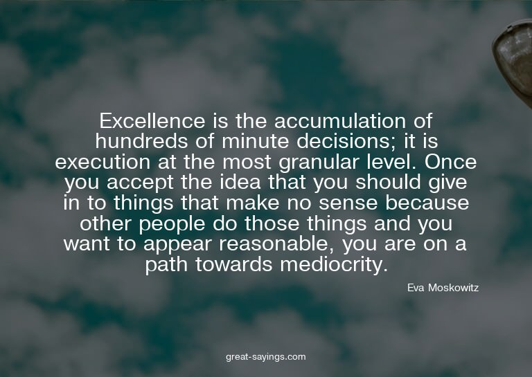 Excellence is the accumulation of hundreds of minute de