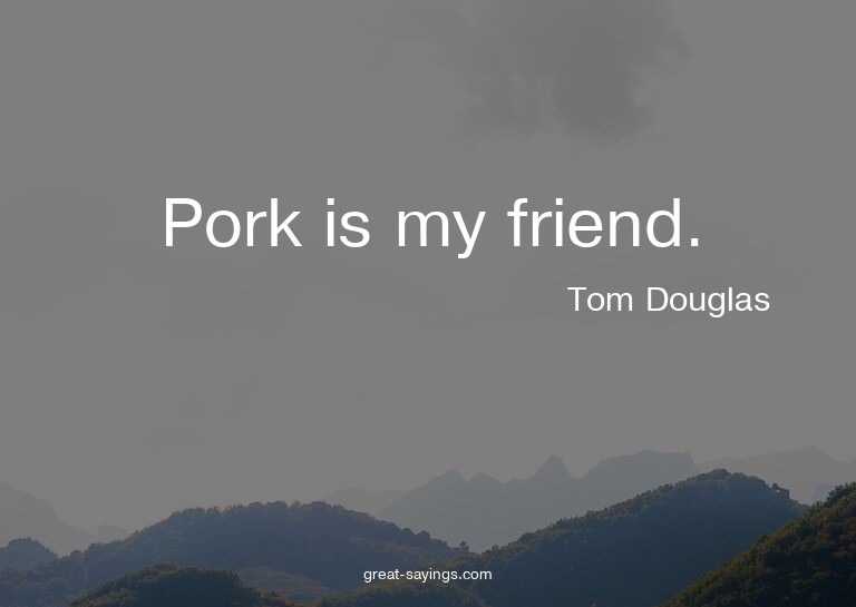 Pork is my friend.

