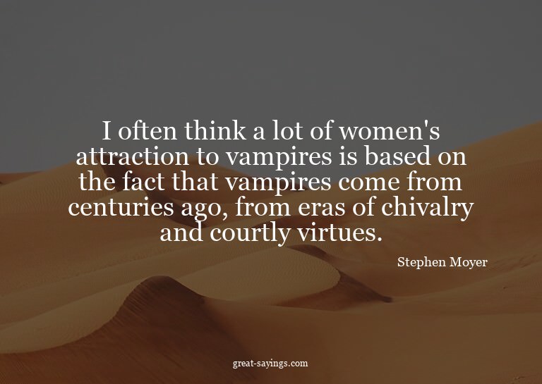 I often think a lot of women's attraction to vampires i