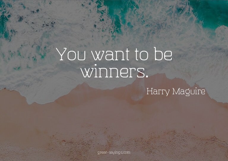 You want to be winners.

