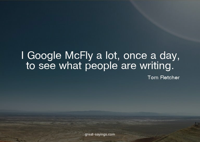 I Google McFly a lot, once a day, to see what people ar