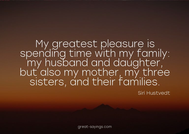 My greatest pleasure is spending time with my family: m