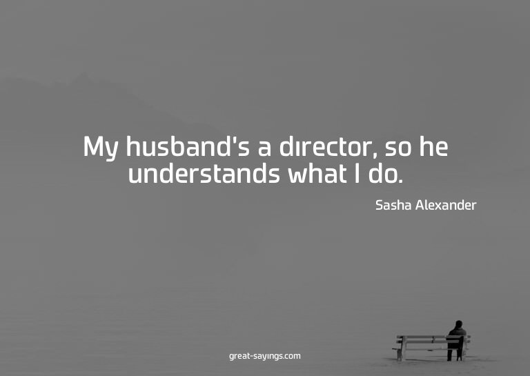 My husband's a director, so he understands what I do.

