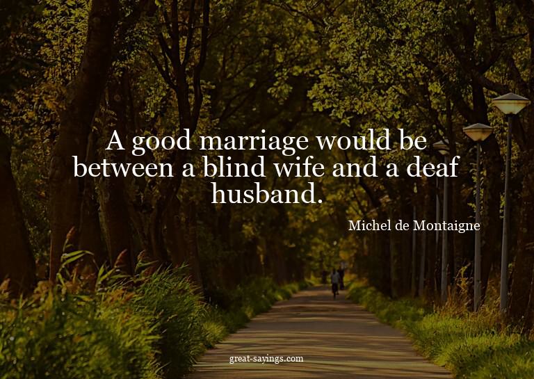 A good marriage would be between a blind wife and a dea