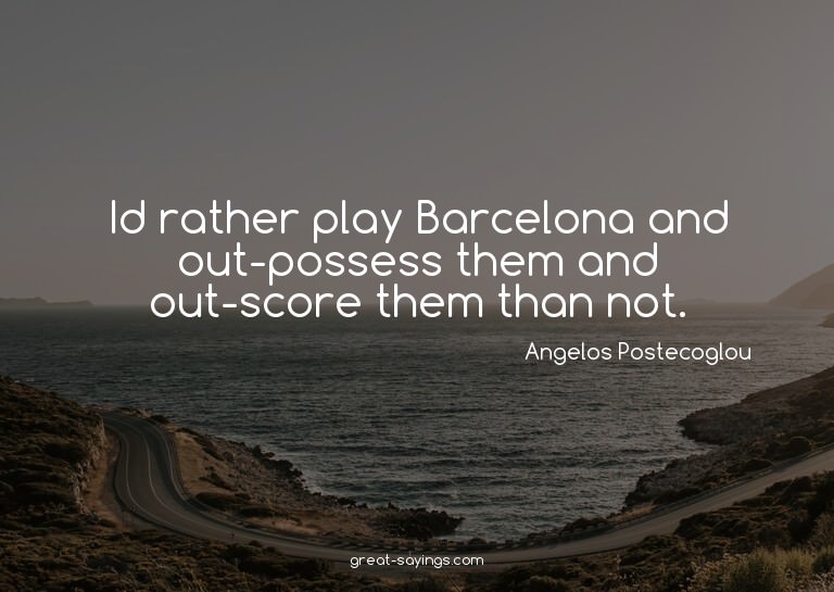 Id rather play Barcelona and out-possess them and out-s