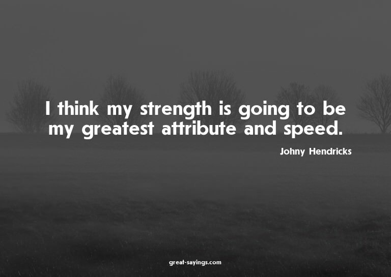 I think my strength is going to be my greatest attribut
