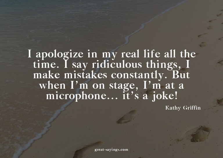 I apologize in my real life all the time. I say ridicul