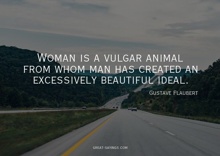 Woman is a vulgar animal from whom man has created an e