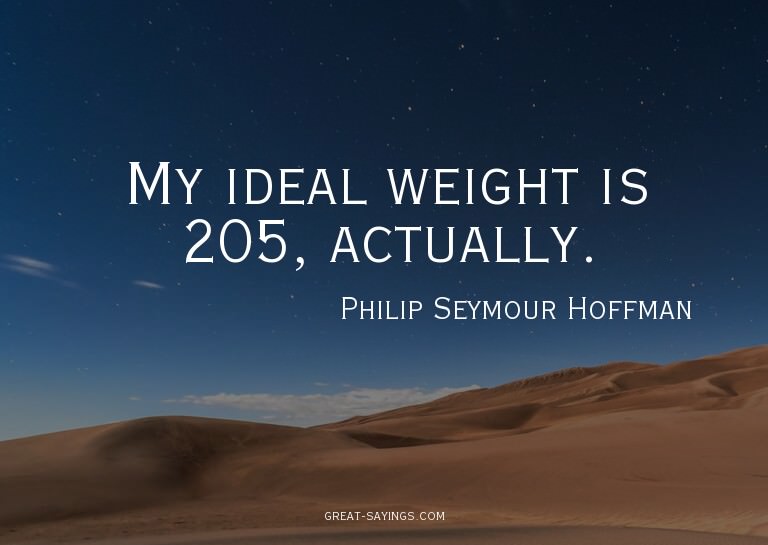 My ideal weight is 205, actually.

