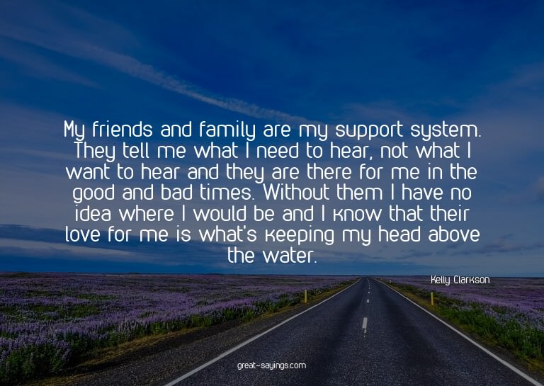 My friends and family are my support system. They tell