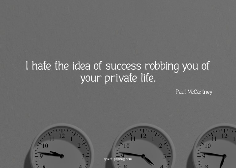 I hate the idea of success robbing you of your private