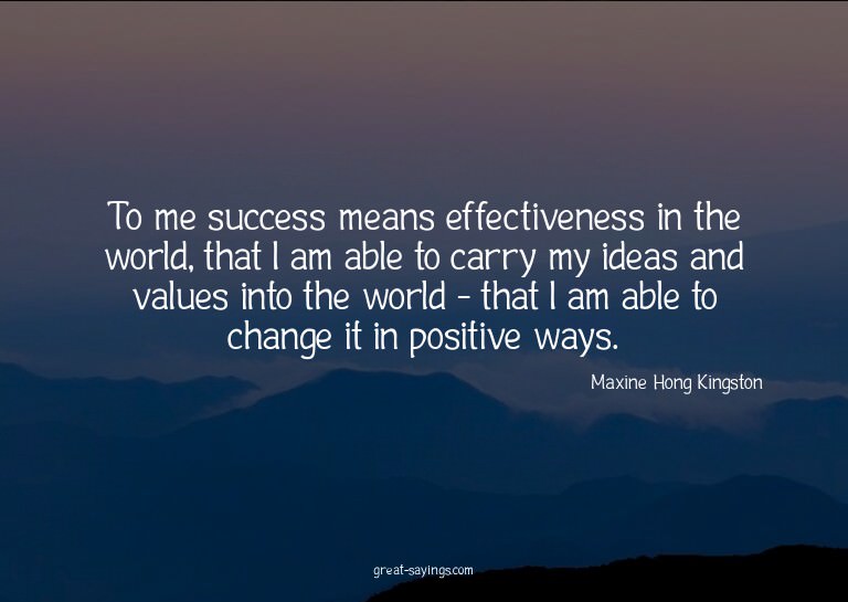 To me success means effectiveness in the world, that I