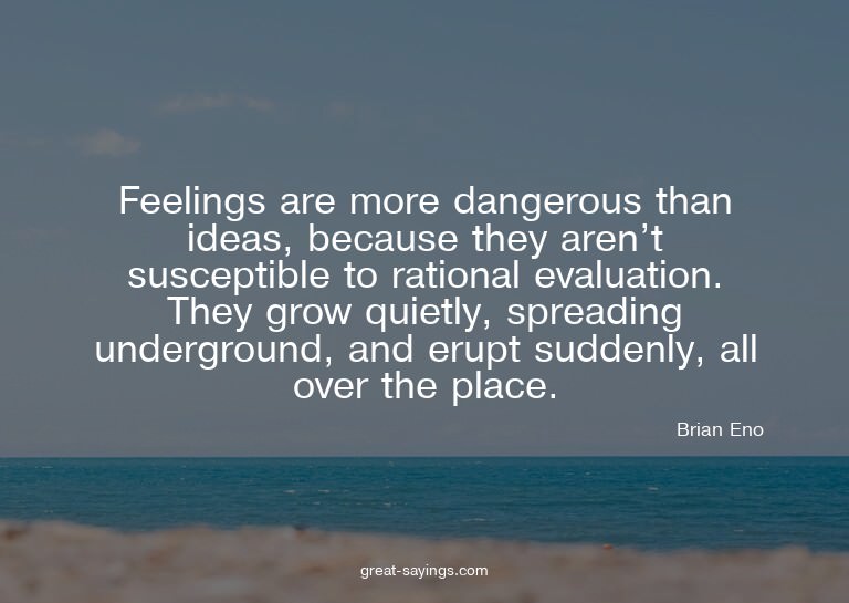 Feelings are more dangerous than ideas, because they ar