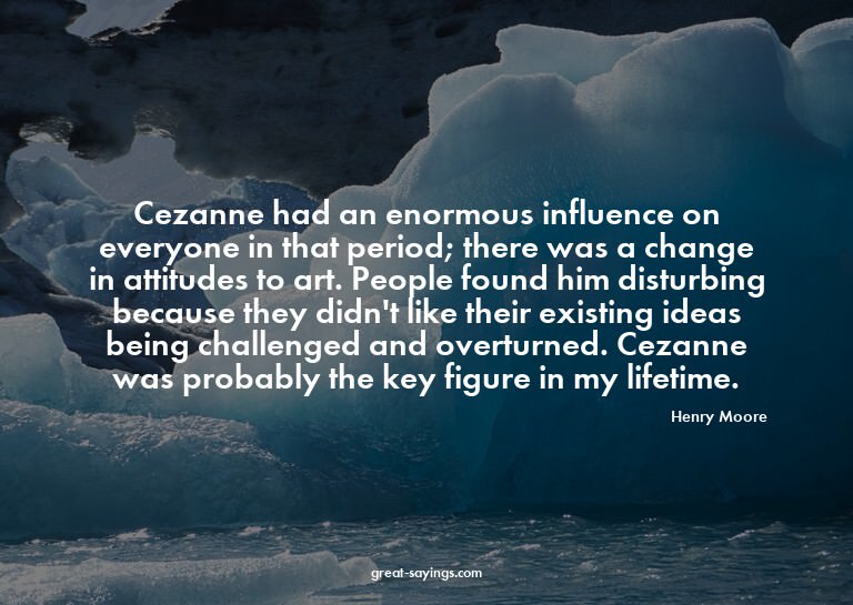 Cezanne had an enormous influence on everyone in that p