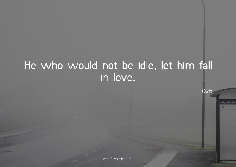 He who would not be idle, let him fall in love.

